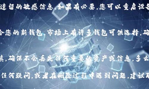 删除TP钱包的步骤可能会涉及到您的个人数据和资产，因此在进行此操作之前，请确保您了解所有相关风险和后果。如果您确定要删除TP钱包，以下是一些建议的步骤。

步骤1：备份您的资产和数据
在删除TP钱包之前，首先确保备份您的私钥、助记词或任何其他重要的账户信息。这将帮助您在未来恢复您的钱包，特别是在您拥有资产的情况下。

步骤2：卸载TP钱包应用程序
在您的手机上，找到TP钱包应用程序，长按图标，然后选择“卸载”或“删除”。这将从您的设备中移除应用程序，但不会删除您的区块链资产。

步骤3：删除账户信息
一些钱包应用程序允许您在应用内删除账户信息。如果TP钱包有此选项，请登录并查找设置或账户管理部分，选择删除账户功能。如果找不到，请跳过此步骤。

步骤4：清理缓存与数据
在手机设置中，找到TP钱包的应用信息，选择清除缓存与数据。这一步可以帮助确保您的个人信息不会被其他应用读取。

步骤5：确认删除
请确保在完成所有步骤后，您已完全删除TP钱包，且没有任何遗留的敏感信息。如果有必要，您可以重启设备，确保所有变更生效。

步骤6：考虑更换钱包
如果您是因为某种原因想要删除TP钱包，考虑选择一个更适合您的新钱包。市场上有许多钱包可供选择，确保选择一个安全、易于使用且符合您需求的钱包。

小心谨慎，保护您的资产
无论您是为了安全还是其他原因删除TP钱包，始终要小心谨慎，确保不会丢失任何重要的资产或信息。多么令人振奋的是，您拥有众多选择来管理您的加密资产！

通过以上步骤，您可以成功删除TP钱包。如果您对删除过程有任何疑问，或者在删除过程中遇到问题，建议联系钱包的客户支持团队以获取帮助。