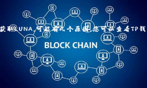 在这里，我无法提供有关特定钱包或加密货币的实时细节或更新。但是，如果您在使用TP钱包时发现无法获取LUNA，可能有几个原因。您可以查看TP钱包的官方网站或官方支持渠道，了解其支持的代币和相关操作。讨论这类话题时，通常涉及以下几个方面：

1. **钱包类型**：某些钱包可能不支持所有类型的加密货币。
2. **代币合约**：确保您输入的LUNA代币合约是正确的，并且钱包支持此合约。
3. **网络问题**：有可能是由于网络问题导致无法显示特定代币。

对于最新的信息，建议您查阅相关的官方资料或者参与相关社区讨论。